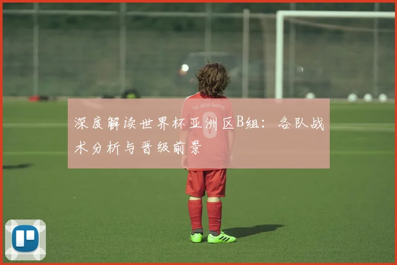 深度解读世界杯亚洲区B组:各队战术分析与晋级前景
