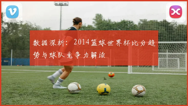 数据深析：2014篮球世界杯比分趋势与球队竞争力解读