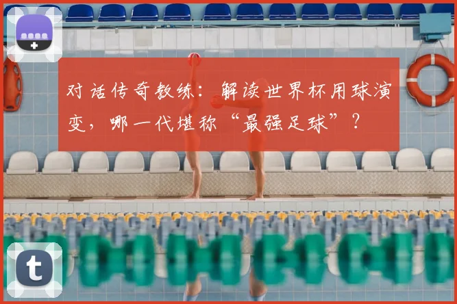 对话传奇教练：解读世界杯用球演变，哪一代堪称“最强足球”？