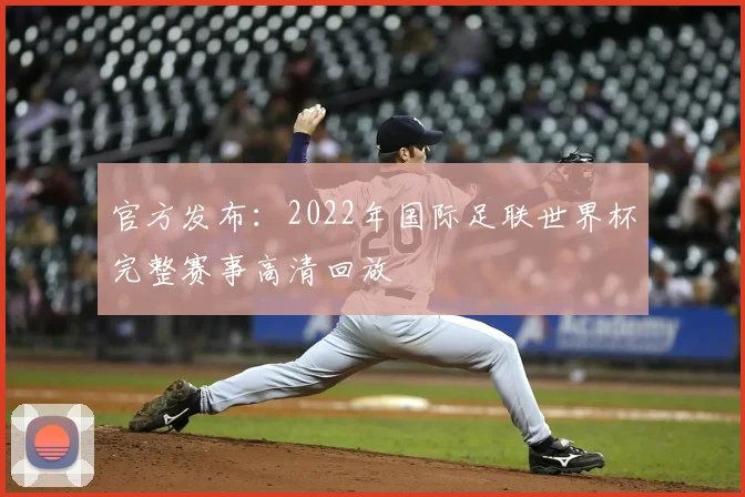 官方发布:2022年国际足联世界杯完整赛事高清回放