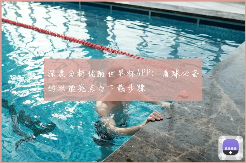 深度分析优酷世界杯APP：看球必备的功能亮点与下载步骤