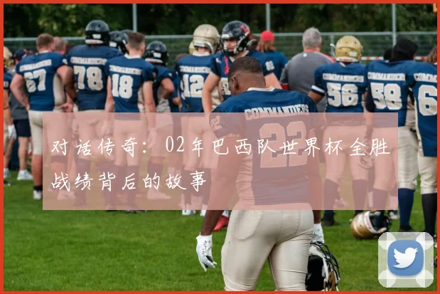 对话传奇：02年巴西队世界杯全胜战绩背后的故事