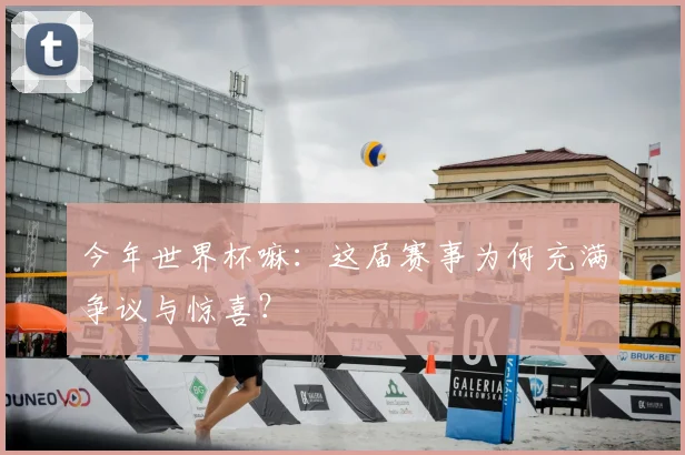 今年世界杯嘛：这届赛事为何充满争议与惊喜？