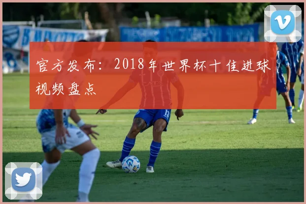 官方发布：2018年世界杯十佳进球视频盘点