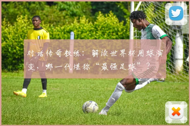 对话传奇教练：解读世界杯用球演变，哪一代堪称“最强足球”？