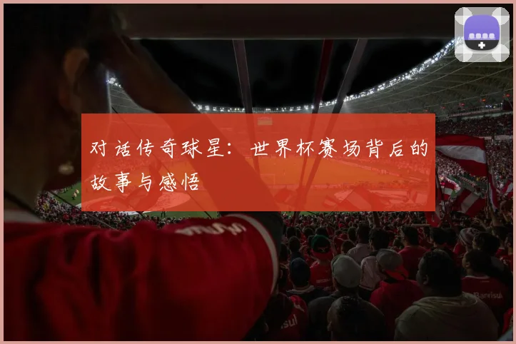 对话传奇球星：世界杯赛场背后的故事与感悟