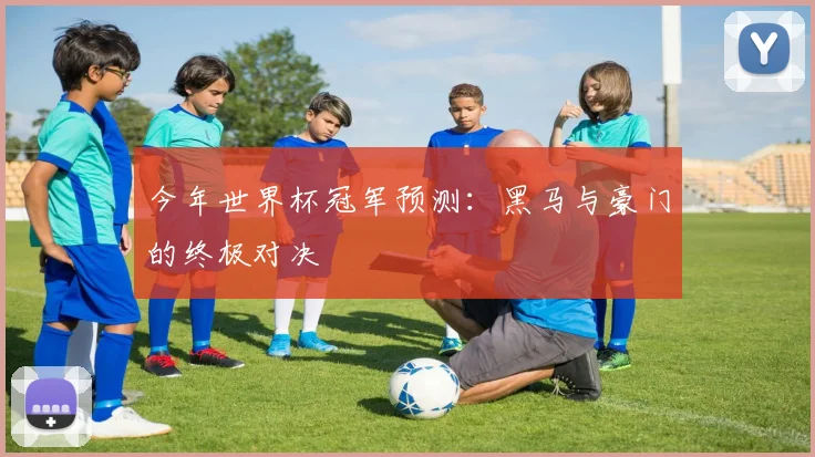 今年世界杯冠军预测：黑马与豪门的终极对决