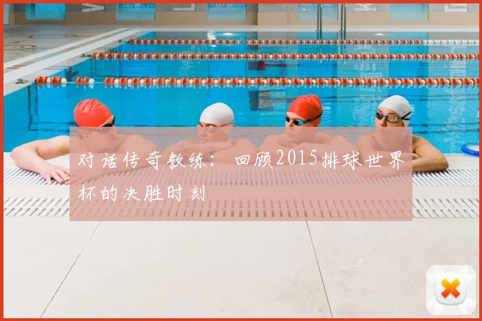 对话传奇教练：回顾2015排球世界杯的决胜时刻