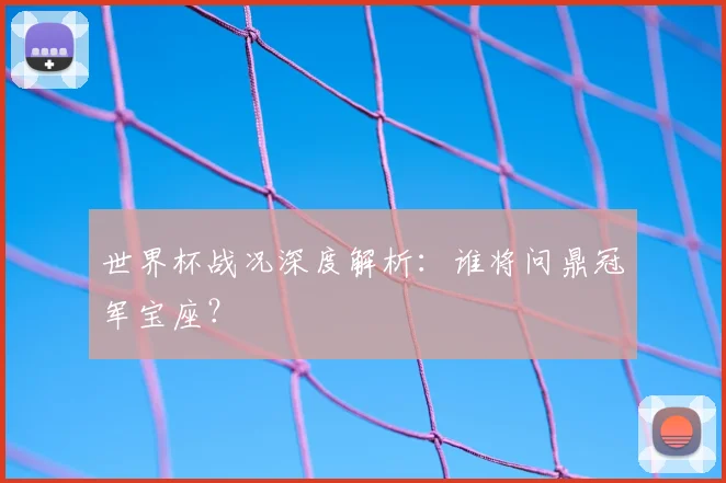 世界杯战况深度解析：谁将问鼎冠军宝座？