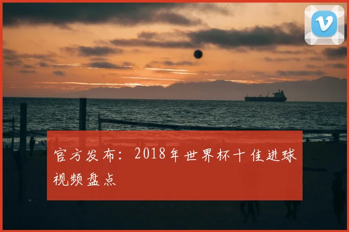 官方发布：2018年世界杯十佳进球视频盘点