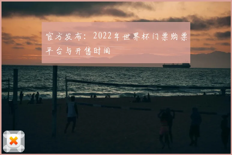 官方发布：2022年世界杯门票购票平台与开售时间