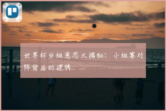 世界杯分组意思大揭秘：小组赛对阵背后的逻辑