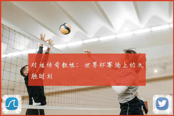 对话传奇教练：世界杯赛场上的决胜时刻