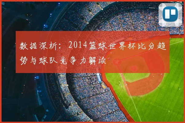 数据深析:2014篮球世界杯比分趋势与球队竞争力解读
