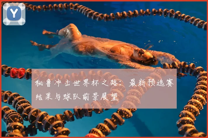 秘鲁冲击世界杯之路:最新预选赛结果与球队前景展望