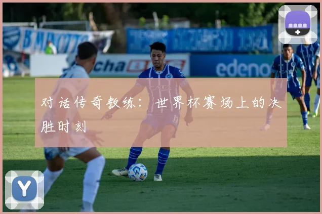 对话传奇教练：世界杯赛场上的决胜时刻
