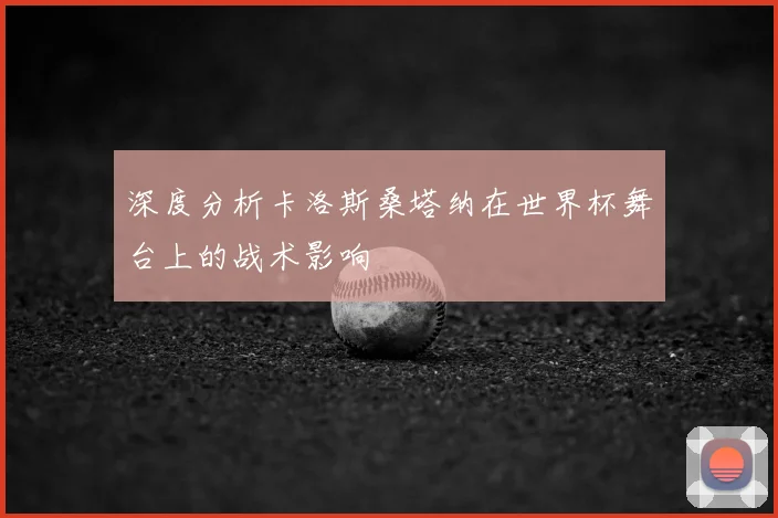深度分析卡洛斯桑塔纳在世界杯舞台上的战术影响