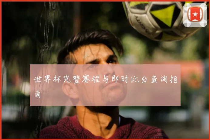 世界杯完整赛程与即时比分查询指南