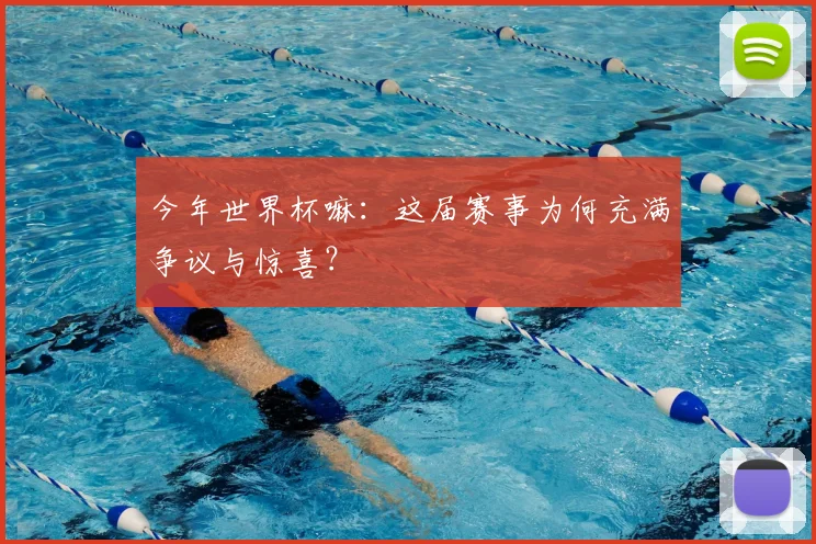 今年世界杯嘛：这届赛事为何充满争议与惊喜？