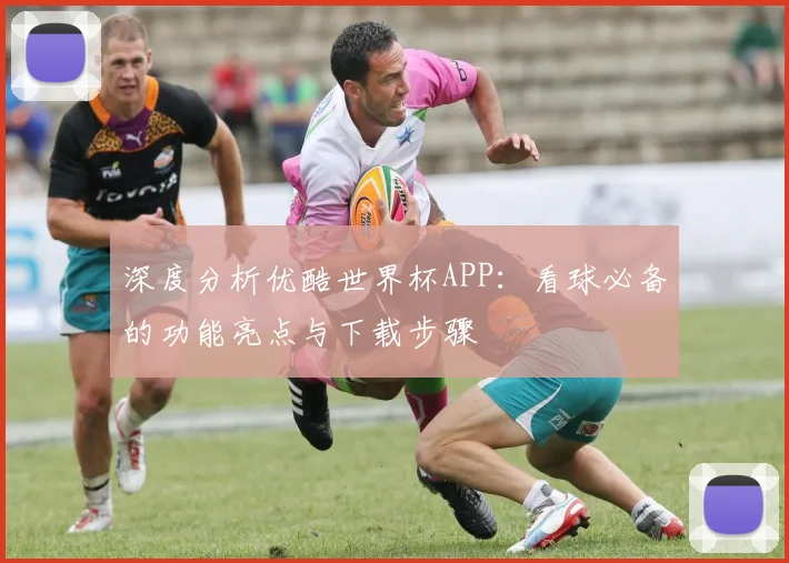 深度分析优酷世界杯APP：看球必备的功能亮点与下载步骤