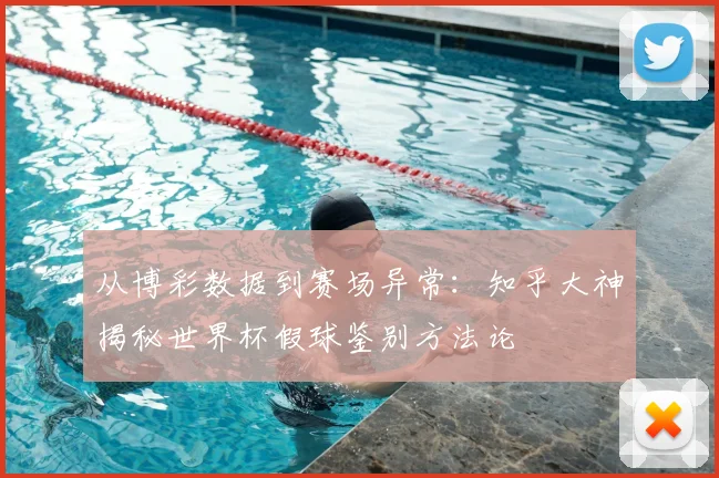 从博彩数据到赛场异常：知乎大神揭秘世界杯假球鉴别方法论