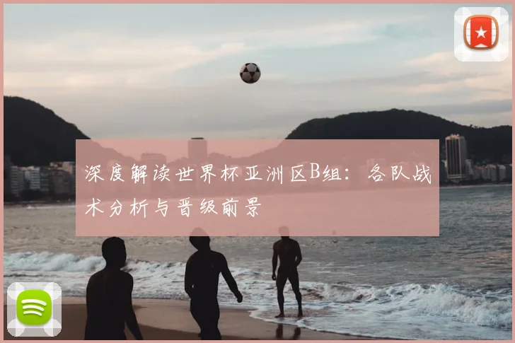 深度解读世界杯亚洲区B组:各队战术分析与晋级前景