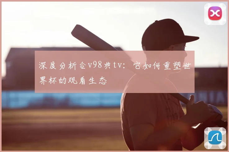 深度分析合v98典tv：它如何重塑世界杯的观看生态
