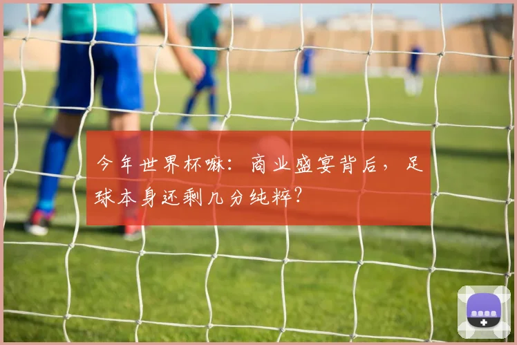 今年世界杯嘛：商业盛宴背后，足球本身还剩几分纯粹？