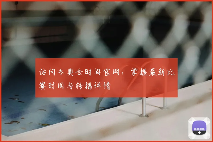 访问冬奥会时间官网，掌握最新比赛时间与转播详情