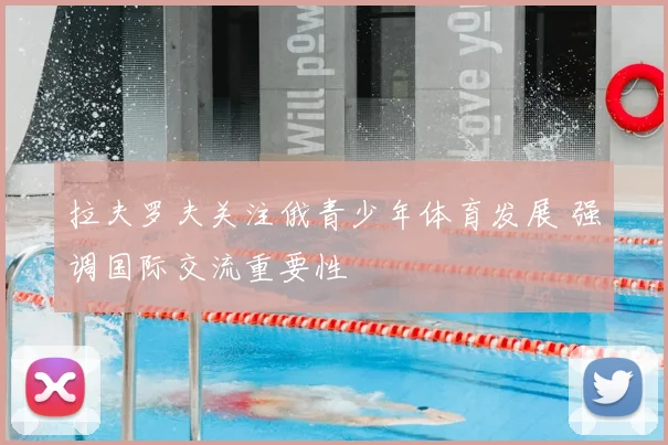 拉夫罗夫关注俄青少年体育发展 强调国际交流重要性