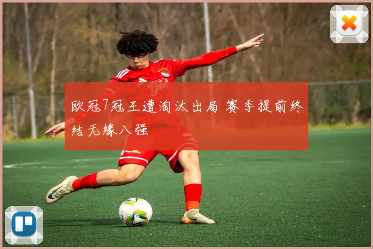 欧冠7冠王遭淘汰出局 赛季提前终结无缘八强