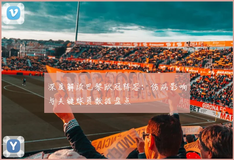 深度解读巴黎欧冠阵容：伤病影响与关键球员数据盘点