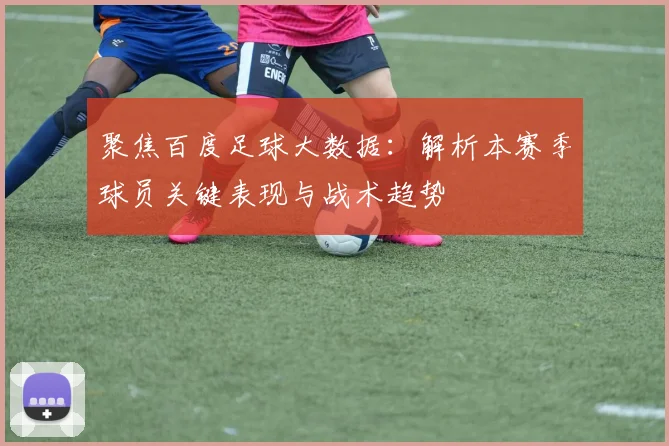 聚焦百度足球大数据：解析本赛季球员关键表现与战术趋势