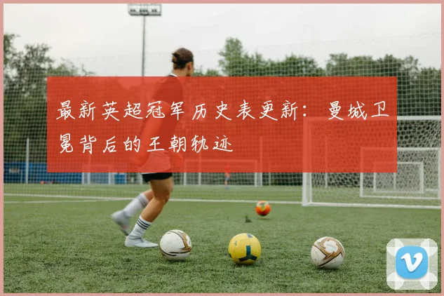最新英超冠军历史表更新：曼城卫冕背后的王朝轨迹