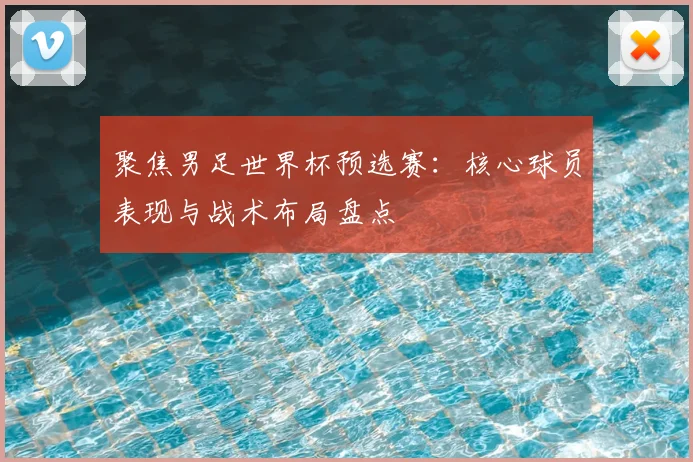 聚焦男足世界杯预选赛：核心球员表现与战术布局盘点