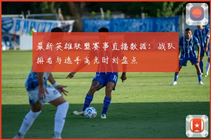 最新英雄联盟赛事直播数据：战队排名与选手高光时刻盘点