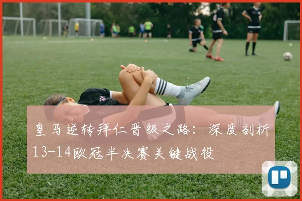 皇马逆转拜仁晋级之路：深度剖析13-14欧冠半决赛关键战役