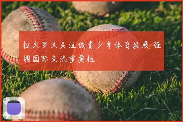 拉夫罗夫关注俄青少年体育发展 强调国际交流重要性