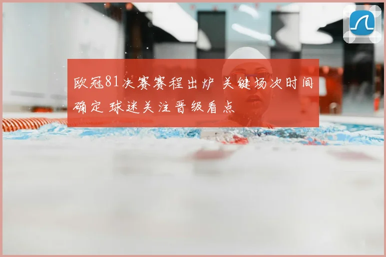 欧冠81决赛赛程出炉 关键场次时间确定 球迷关注晋级看点