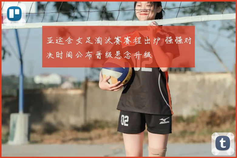 亚运会女足淘汰赛赛程出炉 强强对决时间公布晋级悬念升级