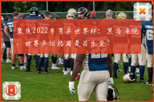 聚焦2022年男乒世界杯：黑马涌现，世界乒坛格局是否生变？