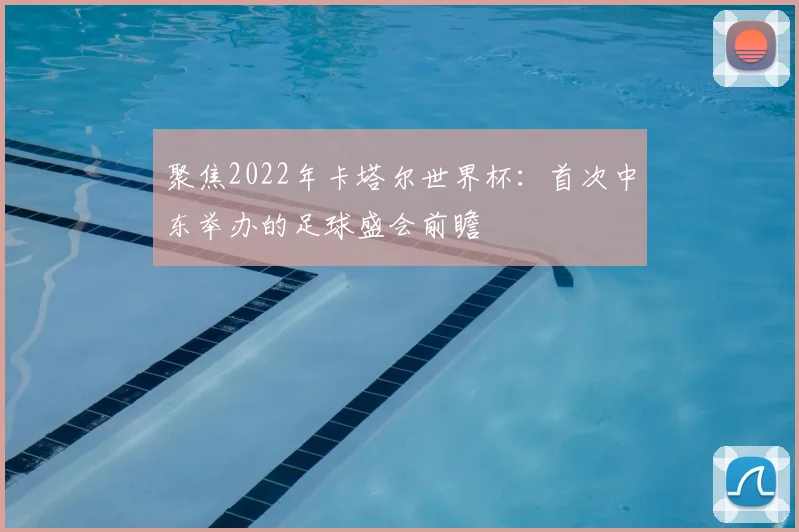聚焦2022年卡塔尔世界杯：首次中东举办的足球盛会前瞻