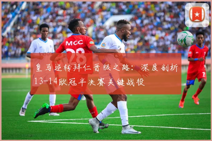 皇马逆转拜仁晋级之路：深度剖析13-14欧冠半决赛关键战役